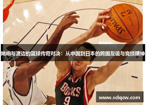 姚明与渡边的篮球传奇对决：从中国到日本的跨国友谊与竞技精神
