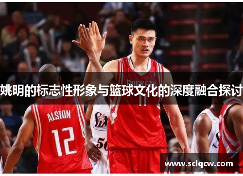 姚明的标志性形象与篮球文化的深度融合探讨